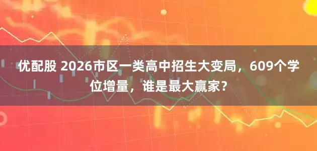 优配股 2026市区一类高中招生大变局，609个学位增量，谁是最大赢家？