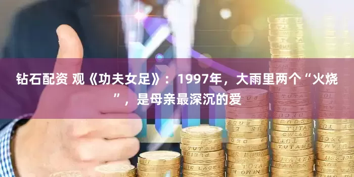 钻石配资 观《功夫女足》：1997年，大雨里两个“火烧”，是母亲最深沉的爱