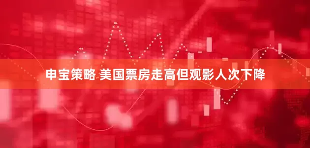 申宝策略 美国票房走高但观影人次下降