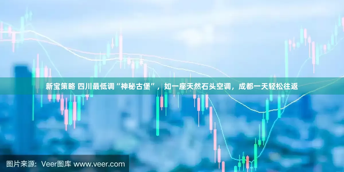 新宝策略 四川最低调“神秘古堡”,如一座天然石头空调,成都一天轻松往返